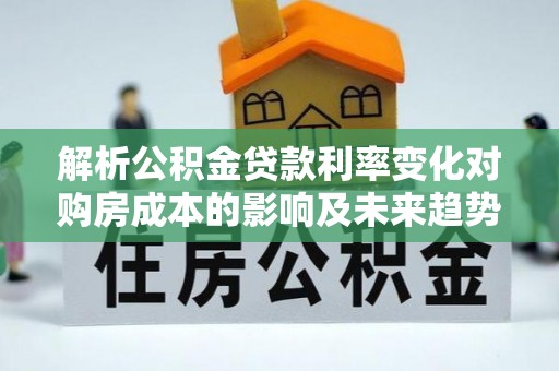 冷水江解析公积金贷款利率变化对购房成本的影响及未来趋势