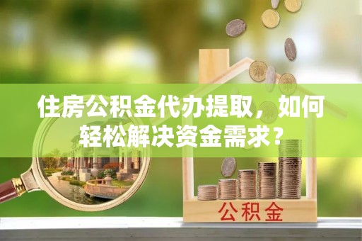 冷水江住房公积金代办提取，如何轻松解决资金需求？