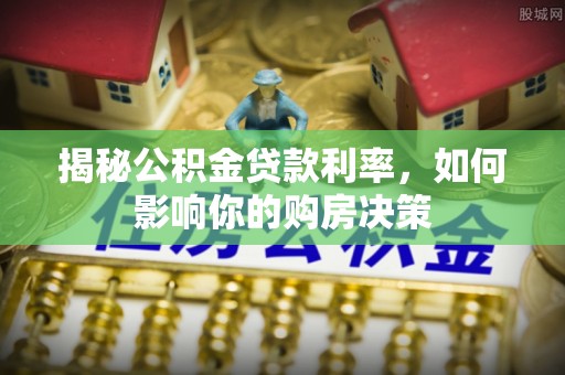 冷水江揭秘公积金贷款利率，如何影响你的购房决策