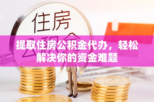 冷水江提取住房公积金代办，轻松解决你的资金难题