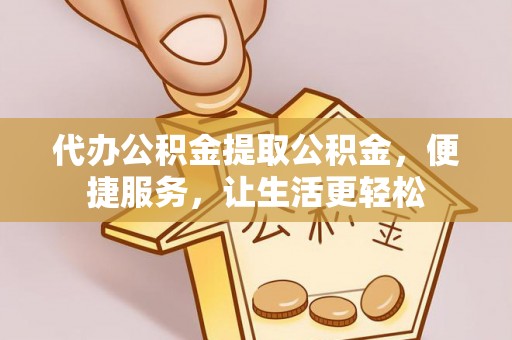 冷水江代办公积金提取公积金，便捷服务，让生活更轻松