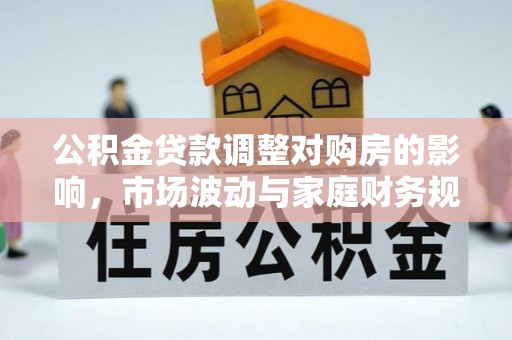 冷水江公积金贷款调整对购房的影响，市场波动与家庭财务规划