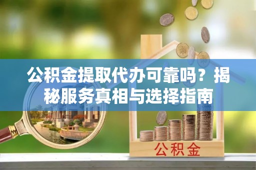冷水江公积金提取代办可靠吗？揭秘服务真相与选择指南