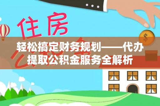 冷水江轻松搞定财务规划——代办提取公积金服务全解析