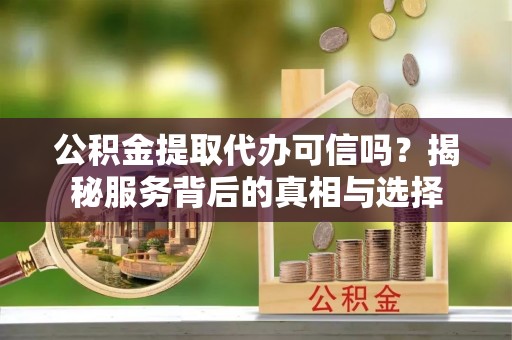 冷水江公积金提取代办可信吗？揭秘服务背后的真相与选择