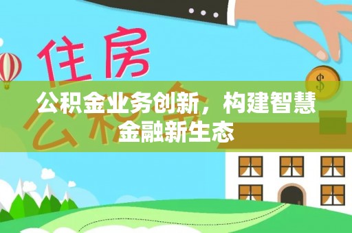 冷水江公积金业务创新，构建智慧金融新生态