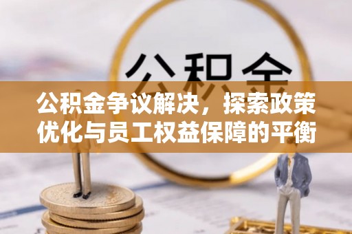 冷水江公积金争议解决，探索政策优化与员工权益保障的平衡点