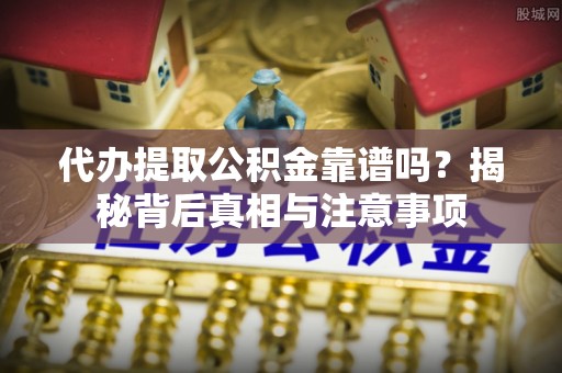 冷水江代办提取公积金靠谱吗？揭秘背后真相与注意事项