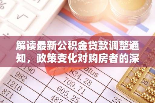 冷水江解读最新公积金贷款调整通知，政策变化对购房者的深远影响