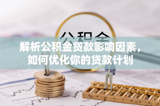 冷水江解析公积金贷款影响因素，如何优化你的贷款计划