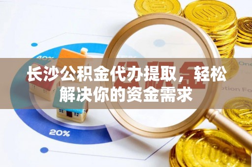 冷水江长沙公积金代办提取，轻松解决你的资金需求