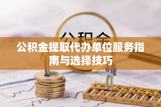 冷水江公积金提取代办单位服务指南与选择技巧