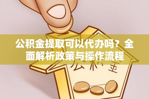 冷水江公积金提取可以代办吗？全面解析政策与操作流程