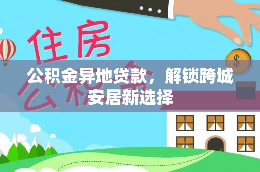 冷水江公积金异地贷款，解锁跨城安居新选择