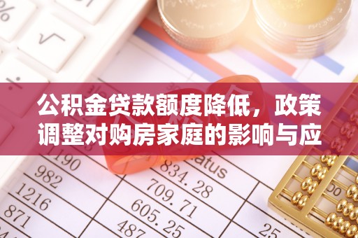 冷水江公积金贷款额度降低，政策调整对购房家庭的影响与应对策略