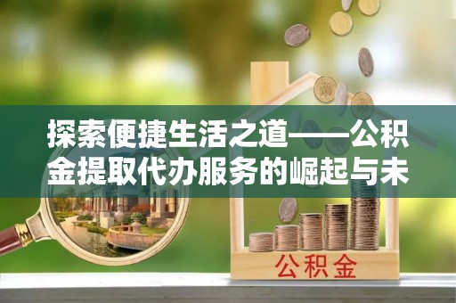 冷水江探索便捷生活之道——公积金提取代办服务的崛起与未来