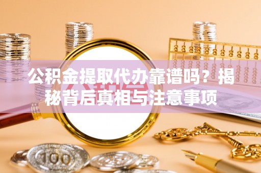 冷水江公积金提取代办靠谱吗？揭秘背后真相与注意事项