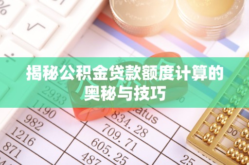 冷水江揭秘公积金贷款额度计算的奥秘与技巧