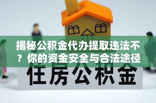 冷水江揭秘公积金代办提取违法不？你的资金安全与合法途径解析