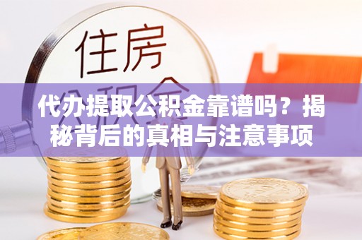 冷水江代办提取公积金靠谱吗？揭秘背后的真相与注意事项