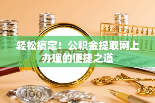 冷水江轻松搞定！公积金提取网上办理的便捷之道