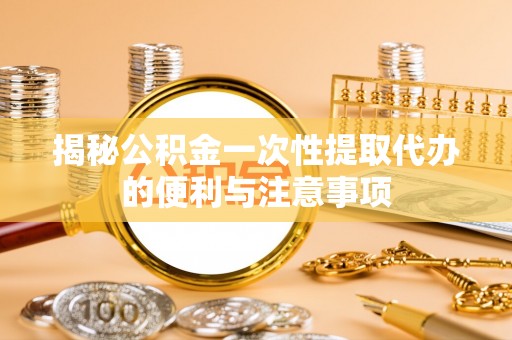 冷水江揭秘公积金一次性提取代办的便利与注意事项