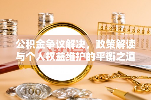 冷水江公积金争议解决，政策解读与个人权益维护的平衡之道