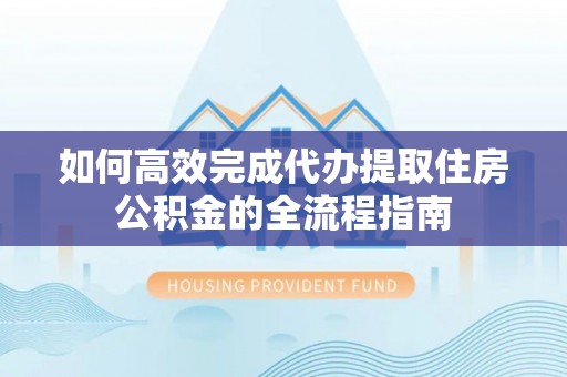 冷水江如何高效完成代办提取住房公积金的全流程指南