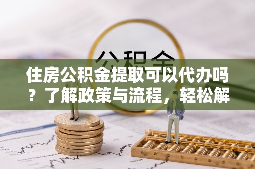 冷水江住房公积金提取可以代办吗？了解政策与流程，轻松解决疑惑