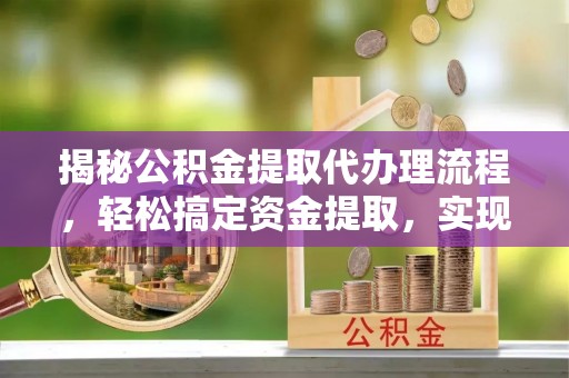 冷水江揭秘公积金提取代办理流程，轻松搞定资金提取，实现财务自由