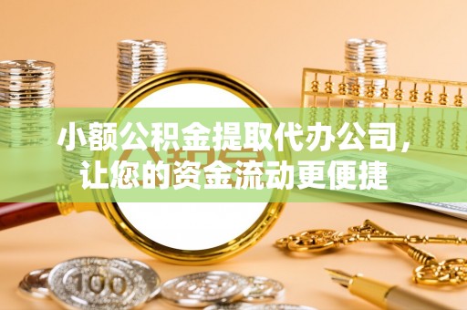 冷水江小额公积金提取代办公司，让您的资金流动更便捷