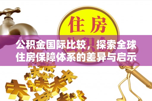冷水江公积金国际比较，探索全球住房保障体系的差异与启示