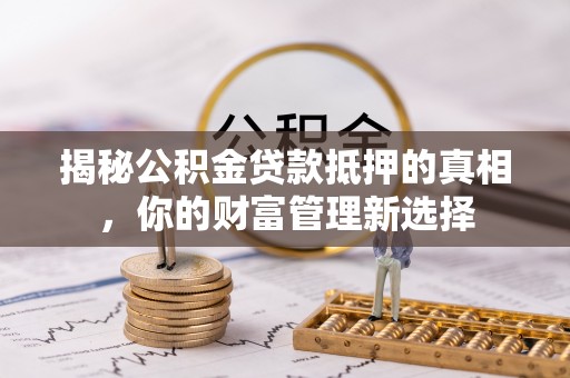 冷水江揭秘公积金贷款抵押的真相，你的财富管理新选择