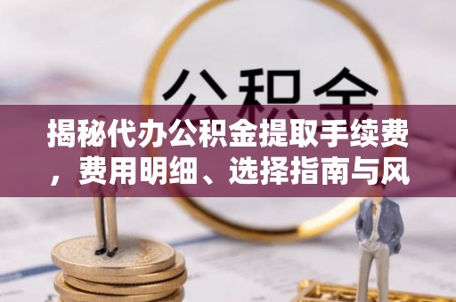 冷水江揭秘代办公积金提取手续费，费用明细、选择指南与风险防范
