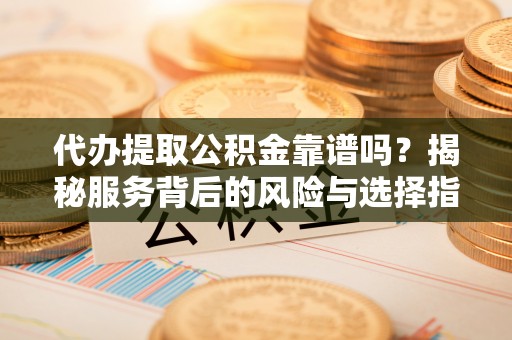 冷水江代办提取公积金靠谱吗？揭秘服务背后的风险与选择指南