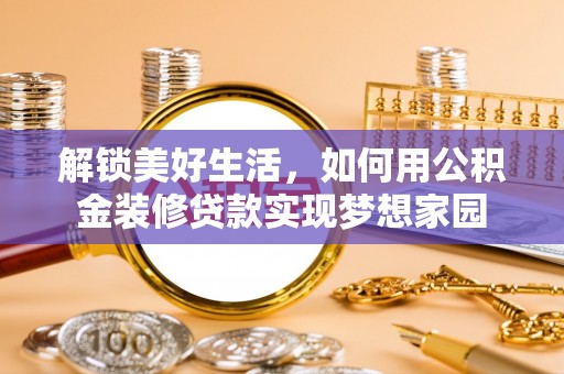 冷水江解锁美好生活，如何用公积金装修贷款实现梦想家园