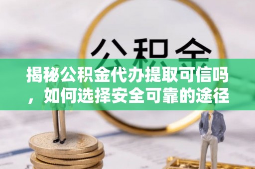冷水江揭秘公积金代办提取可信吗，如何选择安全可靠的途径