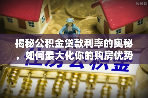 冷水江揭秘公积金贷款利率的奥秘，如何最大化你的购房优势