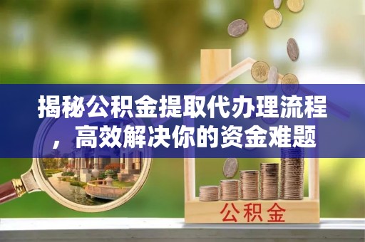 冷水江揭秘公积金提取代办理流程，高效解决你的资金难题