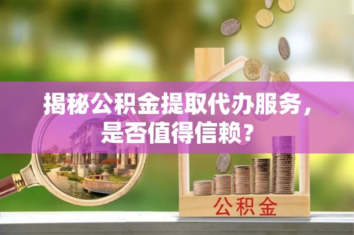 冷水江揭秘公积金提取代办服务，是否值得信赖？
