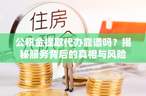 冷水江公积金提取代办靠谱吗？揭秘服务背后的真相与风险