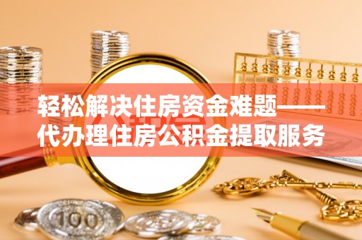 冷水江轻松解决住房资金难题——代办理住房公积金提取服务详解