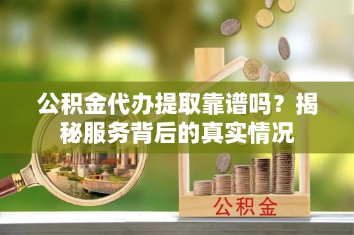 冷水江公积金代办提取靠谱吗？揭秘服务背后的真实情况