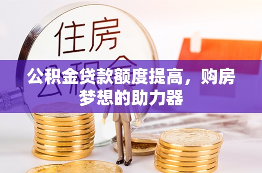 冷水江公积金贷款额度提高，购房梦想的助力器