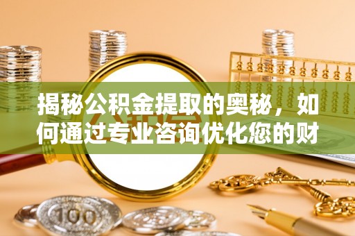 冷水江揭秘公积金提取的奥秘，如何通过专业咨询优化您的财务规划