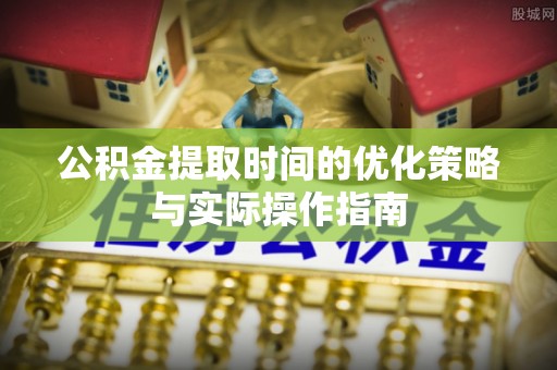 冷水江公积金提取时间的优化策略与实际操作指南