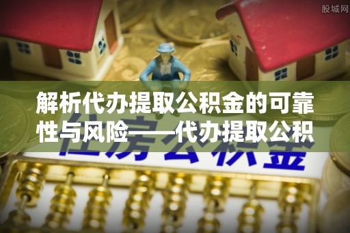 冷水江解析代办提取公积金的可靠性与风险——代办提取公积金靠谱吗