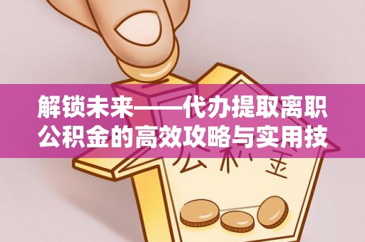 冷水江解锁未来——代办提取离职公积金的高效攻略与实用技巧