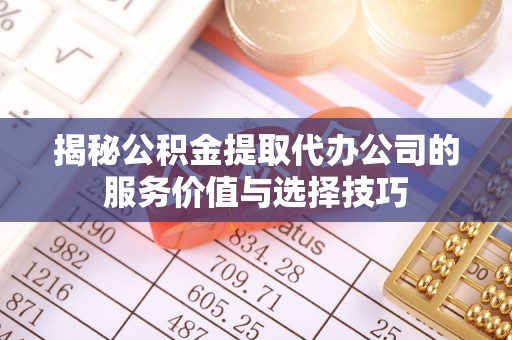 冷水江揭秘公积金提取代办公司的服务价值与选择技巧