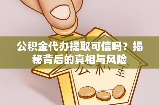 冷水江公积金代办提取可信吗？揭秘背后的真相与风险